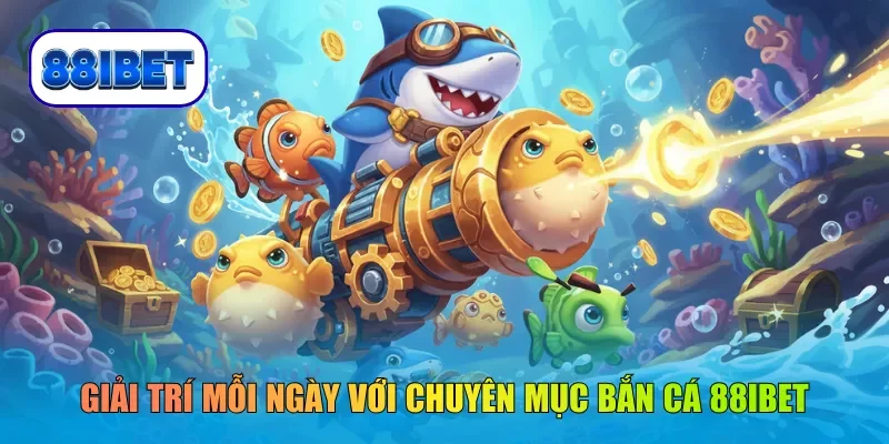 Giải trí mỗi ngày với chuyên mục bắn cá 88IBET